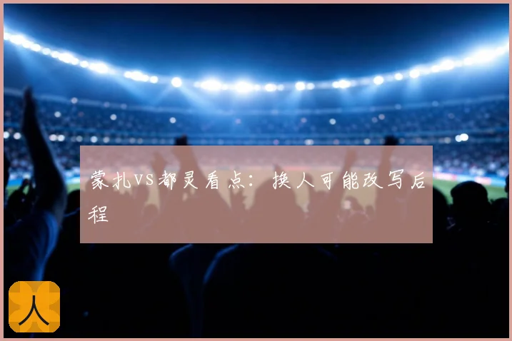 蒙扎vs都灵看点:换人可能改写后程