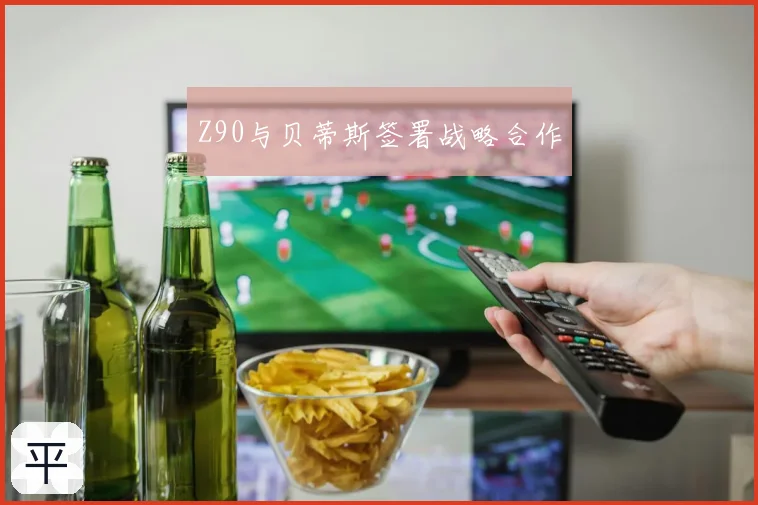 Z90与贝蒂斯签署战略合作